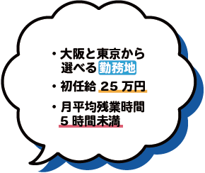 ・月平均残業時間5時間未満・初任給25万円・大阪と東京から選べる勤務地