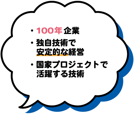 ・国家プロジェクトで活躍する技術・独自技術で安定的な経営・100年企業